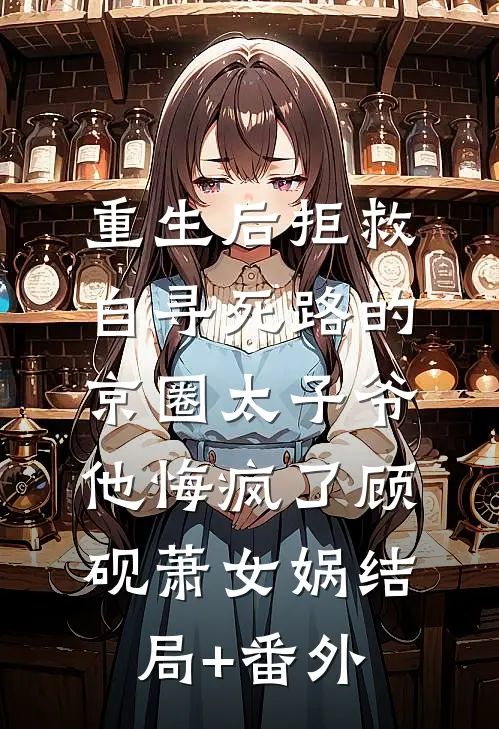 重生后拒救自寻死路的京圈太子爷，他悔疯了顾砚萧女娲结局+番外