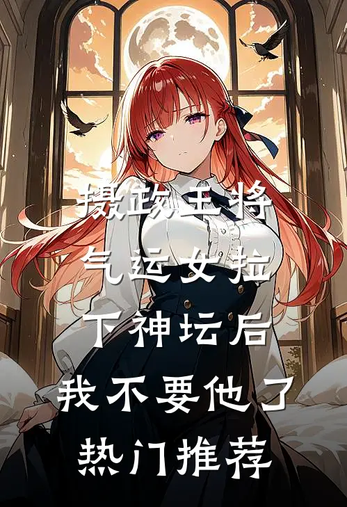 摄政王将气运女拉下神坛后，我不要他了热门推荐