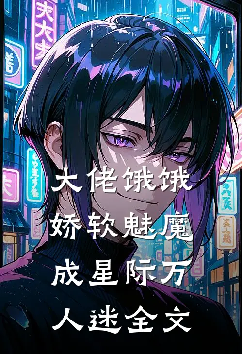 大佬饿饿，娇软魅魔成星际万人迷全文