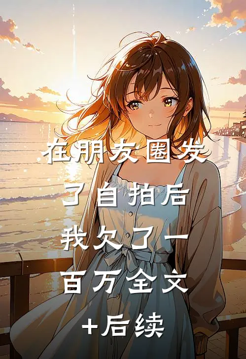 在朋友圈发了自拍后，我欠了一百万全文+后续