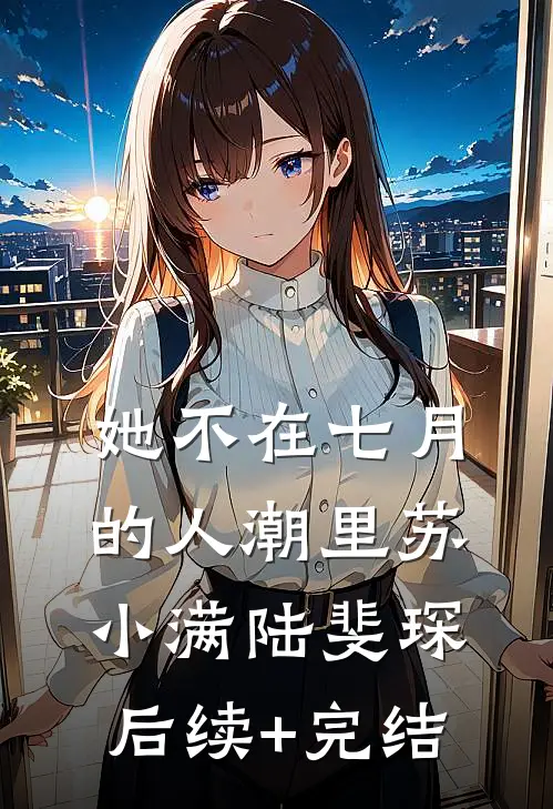 她不在七月的人潮里苏小满陆斐琛后续+完结
