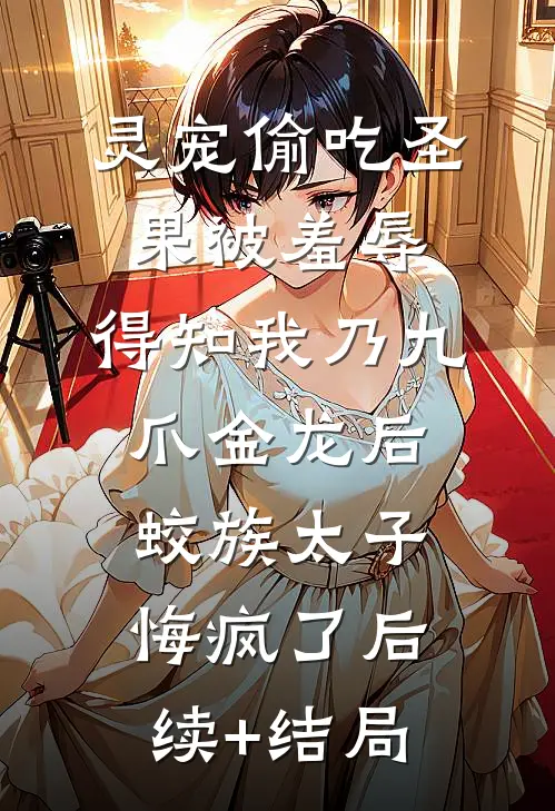 灵宠偷吃圣果被羞辱，得知我乃九爪金龙后，蛟族太子悔疯了后续+结局
