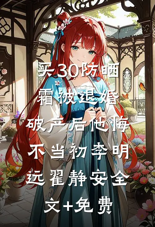 买30防晒霜被退婚，破产后他悔不当初李明远翟静安全文+免费