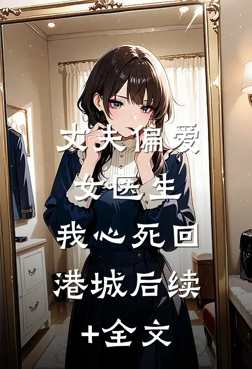 丈夫偏爱女医生，我心死回港城后续+全文
