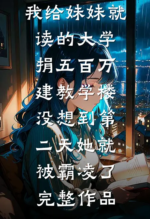 我给妹妹就读的大学捐五百万建教学楼，没想到第二天她就被霸凌了完整作品