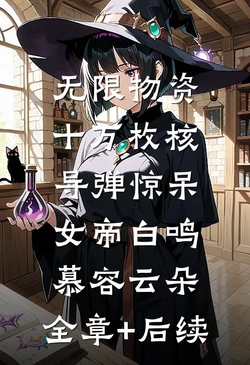 无限物资，十万枚核导弹惊呆女帝白鸣慕容云朵:全章+后续