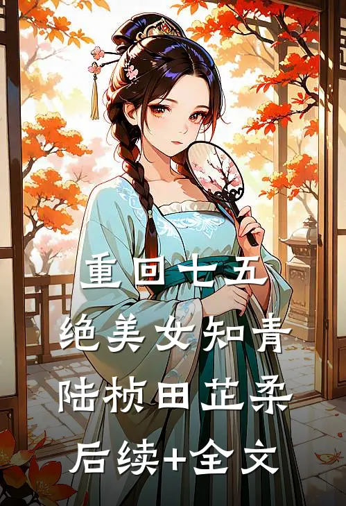 重回七五，绝美女知青陆桢田芷柔后续+全文