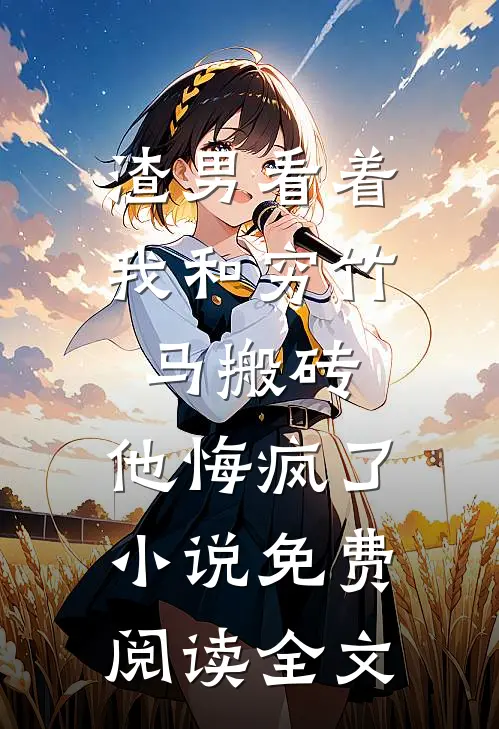 渣男看着我和穷竹马搬砖，他悔疯了小说免费阅读全文
