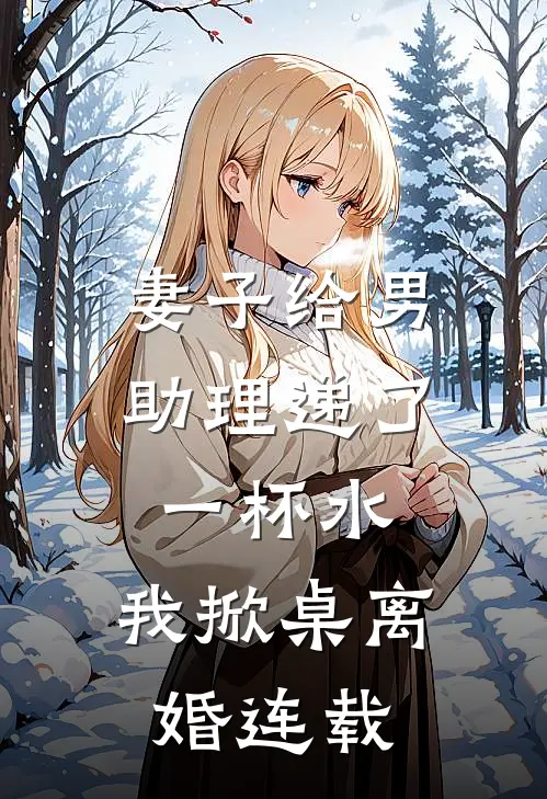 妻子给男助理递了一杯水，我掀桌离婚连载