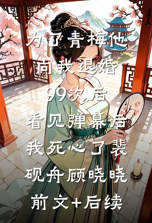 为了青梅他向我退婚99次后，看见弹幕后我死心了裴砚舟顾晓晓:前文+后续
