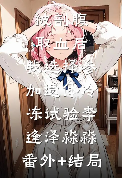 被剖腹取血后，我选择参加遗体冷冻试验李逢泽淼淼:(番外)+(结局)