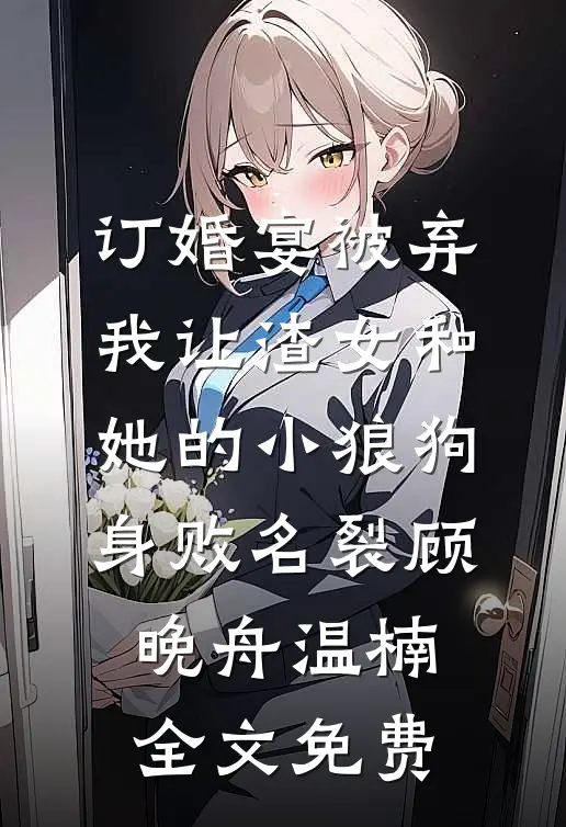 订婚宴被弃，我让渣女和她的小狼狗身败名裂顾晚舟温楠全文免费