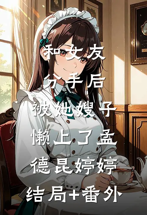 和女友分手后，被她嫂子懒上了孟德昆婷婷:结局+番外