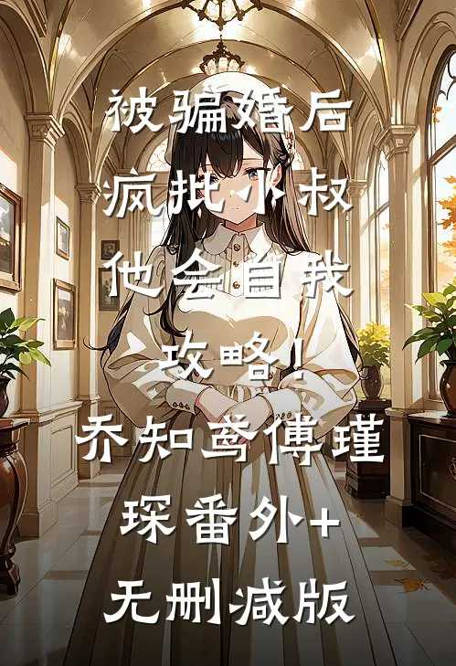 被骗婚后，疯批小叔他会自我攻略！乔知鸢傅瑾琛番外+无删减版