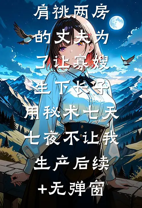 肩祧两房的丈夫为了让寡嫂生下长子，用秘术七天七夜不让我生产后续+无弹窗