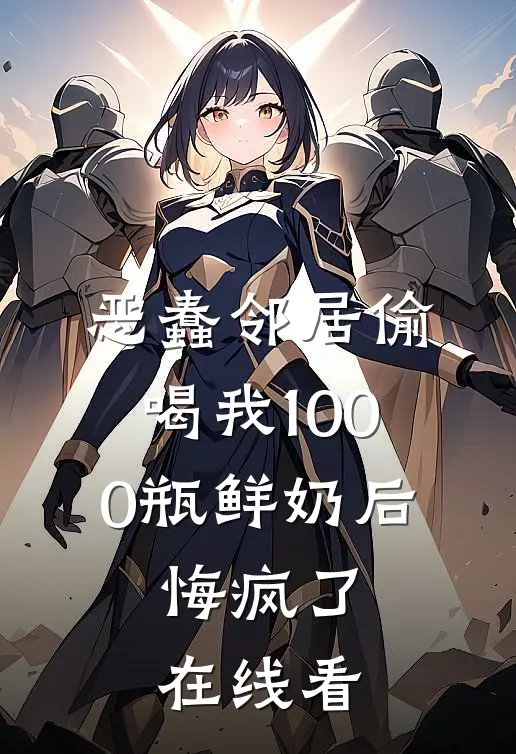 恶蠢邻居偷喝我1000瓶鲜奶后，悔疯了在线看