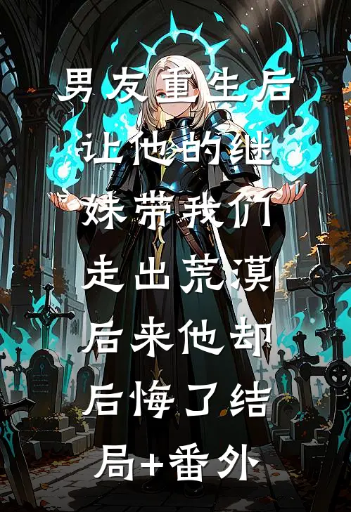 男友重生后让他的继妹带我们走出荒漠，后来他却后悔了结局+番外