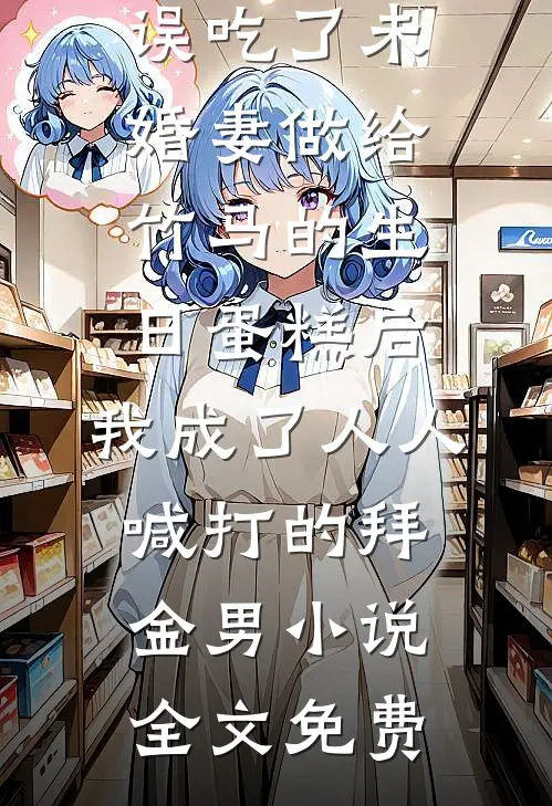误吃了未婚妻做给竹马的生日蛋糕后，我成了人人喊打的拜金男小说全文免费
