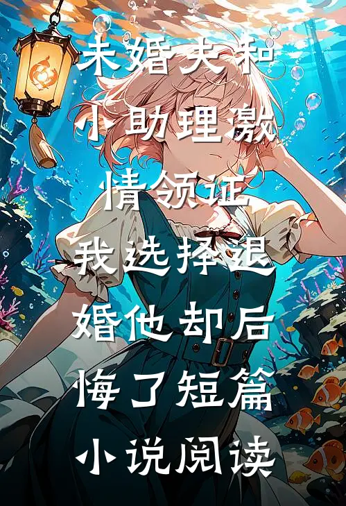 未婚夫和小助理激情领证，我选择退婚他却后悔了短篇小说阅读
