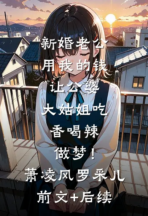 新婚老公用我的钱让公婆，大姑姐吃香喝辣，做梦！萧凌风罗采儿:前文+后续
