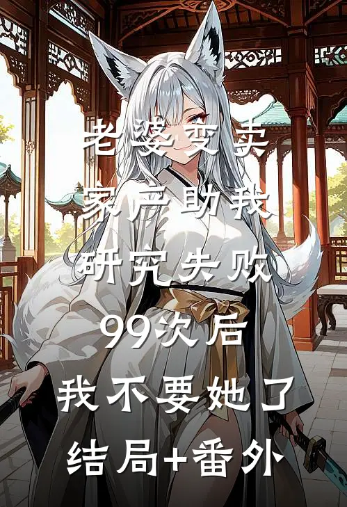 老婆变卖家产助我研究失败99次后，我不要她了结局+番外