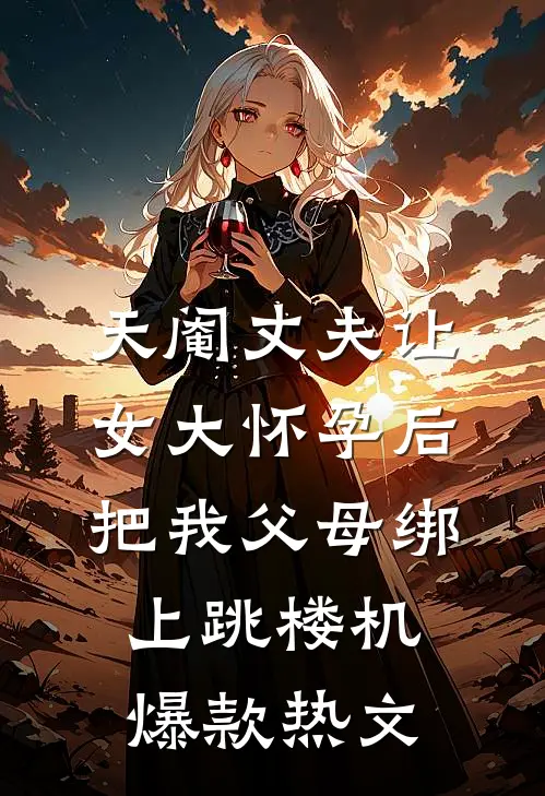 天阉丈夫让女大怀孕后，把我父母绑上跳楼机爆款热文