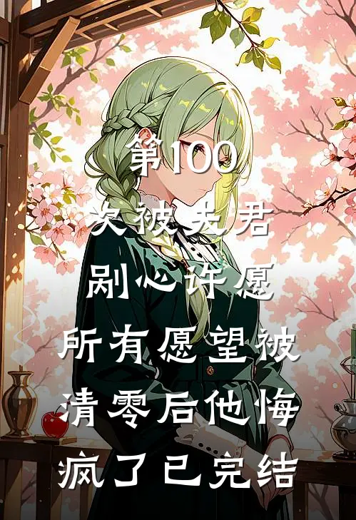 第100次被夫君剐心许愿，所有愿望被清零后他悔疯了已完结