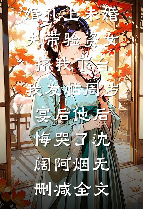 婚礼上未婚夫带验资女挤我下台，我发帖周岁宴后他后悔哭了沈阔阿烟无删减全文