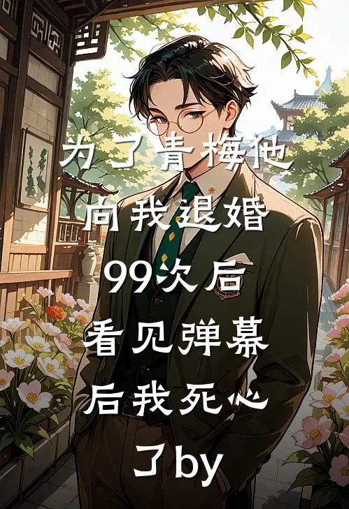 为了青梅他向我退婚99次后，看见弹幕后我死心了by