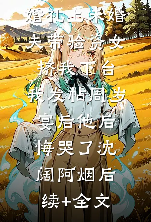 婚礼上未婚夫带验资女挤我下台，我发帖周岁宴后他后悔哭了沈阔阿烟后续+全文