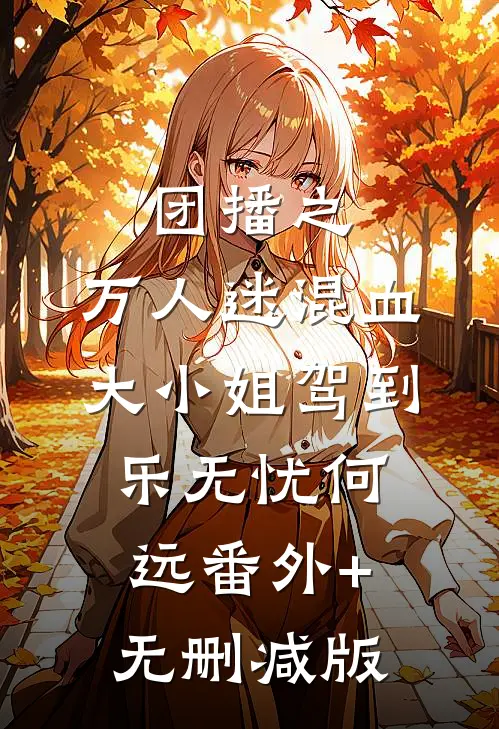 团播之：万人迷混血大小姐驾到乐无忧何远番外+无删减版
