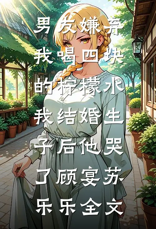 男友嫌弃我喝四块的柠檬水，我结婚生子后他哭了顾宴苏乐乐全文