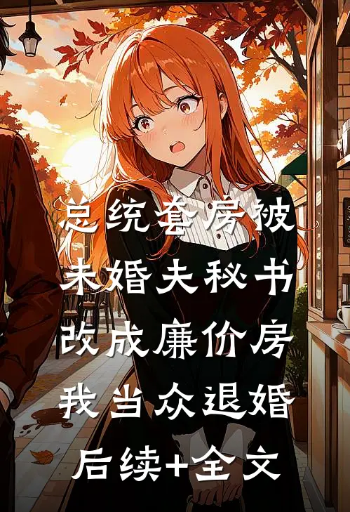 总统套房被未婚夫秘书改成廉价房，我当众退婚后续+全文