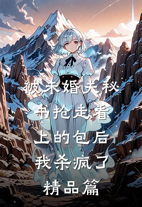 被未婚夫秘书抢走看上的包后，我杀疯了精品篇