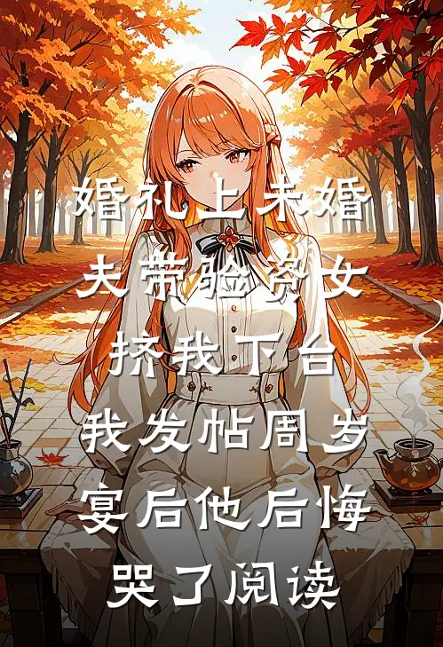 婚礼上未婚夫带验资女挤我下台，我发帖周岁宴后他后悔哭了阅读