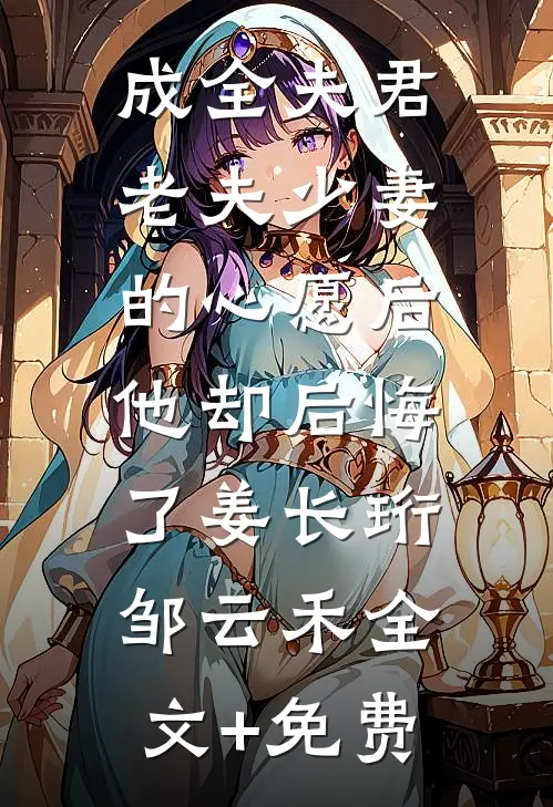 成全夫君老夫少妻的心愿后，他却后悔了姜长珩邹云禾全文+免费