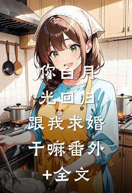 你白月光回归，跟我求婚干嘛(番外)+(全文)