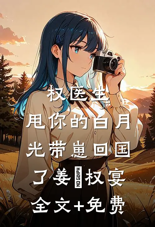 权医生，甩你的白月光带崽回国了姜媃权宴全文+免费
