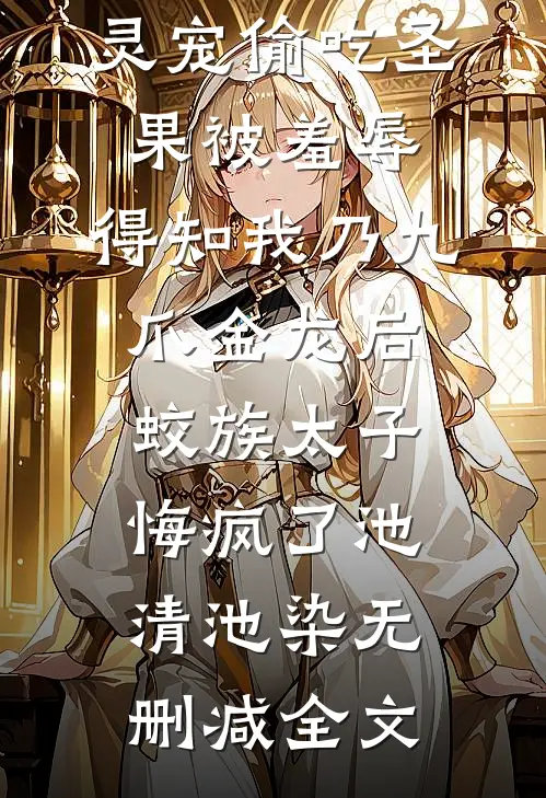 灵宠偷吃圣果被羞辱，得知我乃九爪金龙后，蛟族太子悔疯了池清池染无删减全文
