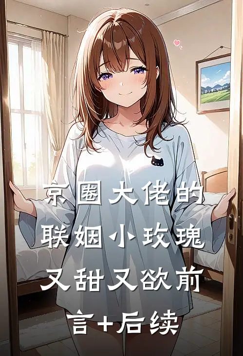 京圈大佬的联姻小玫瑰，又甜又欲前言+后续