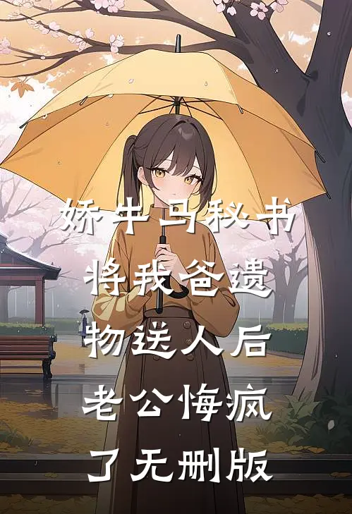 娇牛马秘书将我爸遗物送人后，老公悔疯了无删版
