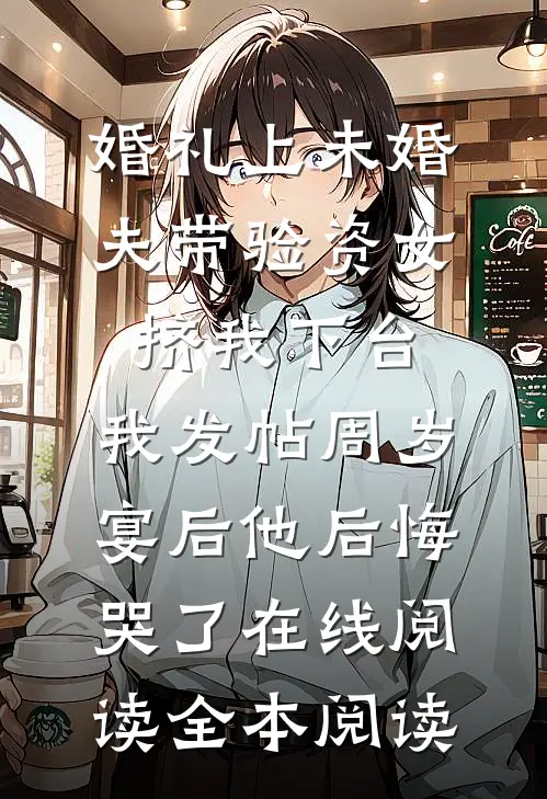婚礼上未婚夫带验资女挤我下台，我发帖周岁宴后他后悔哭了在线阅读全本阅读