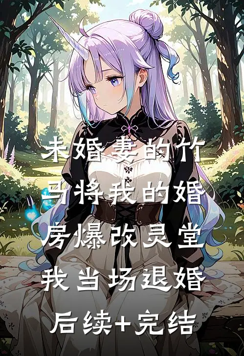 未婚妻的竹马将我的婚房爆改灵堂，我当场退婚后续+完结