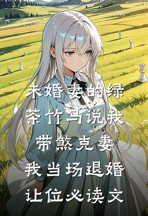 未婚妻的绿茶竹马说我带煞克妻，我当场退婚让位必读文
