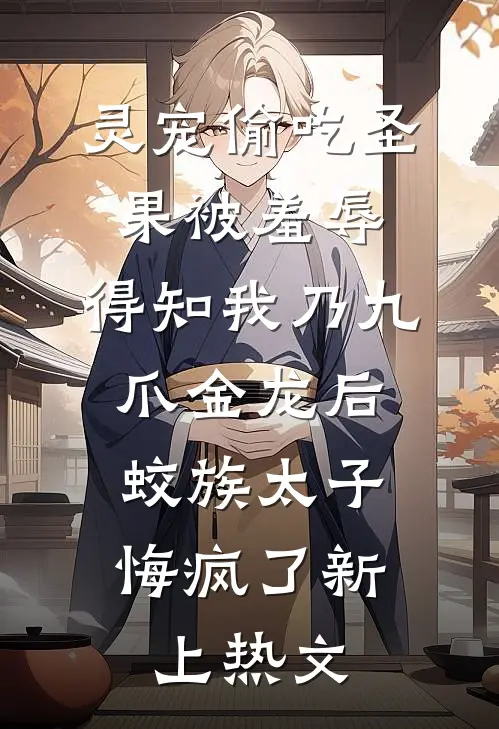 灵宠偷吃圣果被羞辱，得知我乃九爪金龙后，蛟族太子悔疯了新上热文