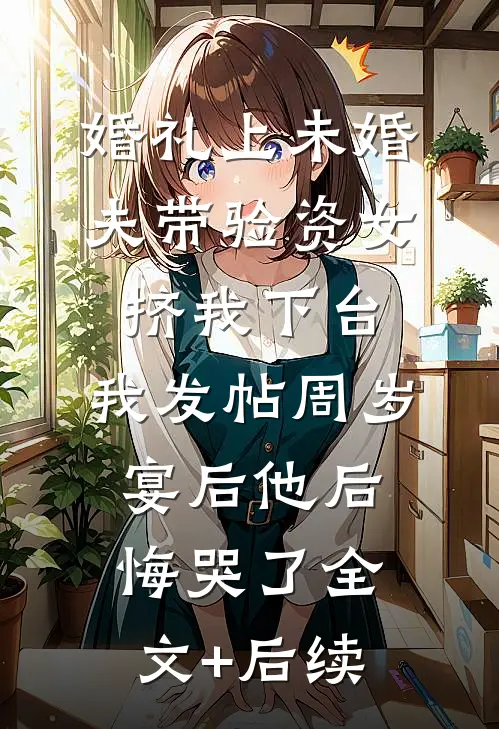 婚礼上未婚夫带验资女挤我下台，我发帖周岁宴后他后悔哭了全文+后续