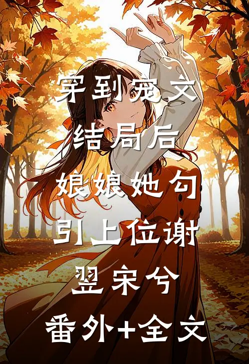 穿到宠文结局后，娘娘她勾引上位谢翌宋兮:(番外)+(全文)