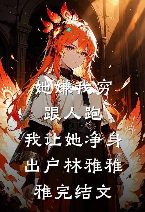 她嫌我穷跟人跑，我让她净身出户林雅雅雅完结文