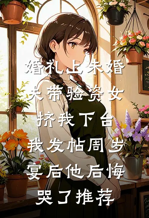 婚礼上未婚夫带验资女挤我下台，我发帖周岁宴后他后悔哭了推荐