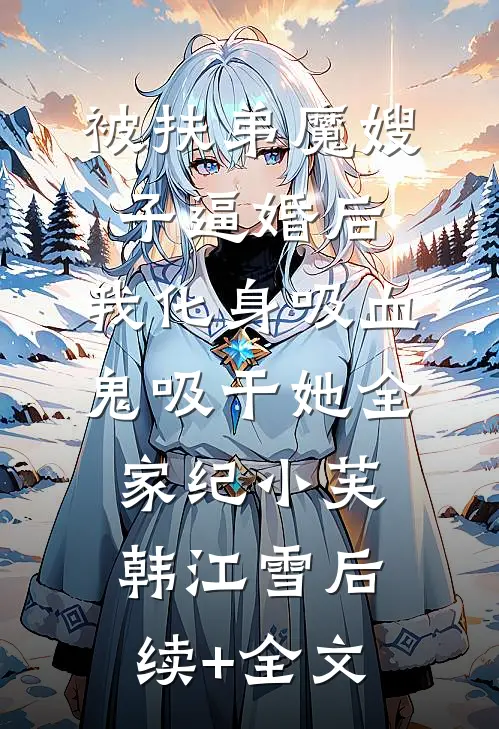 被扶弟魔嫂子逼婚后，我化身吸血鬼吸干她全家纪小芙韩江雪后续+全文